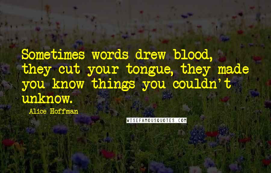 Alice Hoffman Quotes: Sometimes words drew blood, they cut your tongue, they made you know things you couldn't unknow.