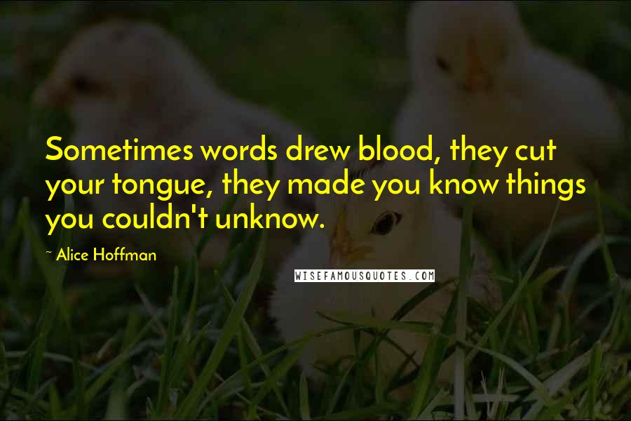 Alice Hoffman Quotes: Sometimes words drew blood, they cut your tongue, they made you know things you couldn't unknow.