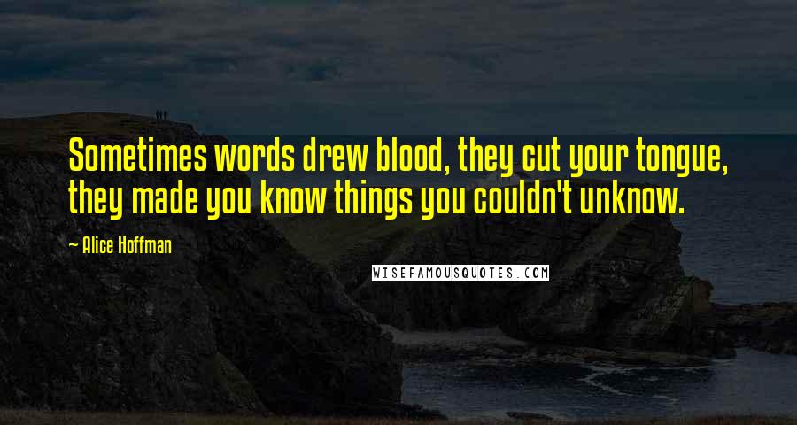 Alice Hoffman Quotes: Sometimes words drew blood, they cut your tongue, they made you know things you couldn't unknow.