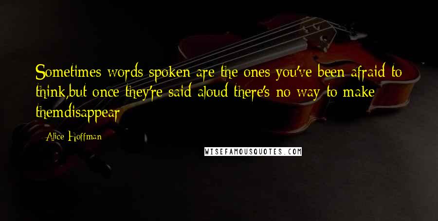 Alice Hoffman Quotes: Sometimes words spoken are the ones you've been afraid to think,but once they're said aloud there's no way to make themdisappear