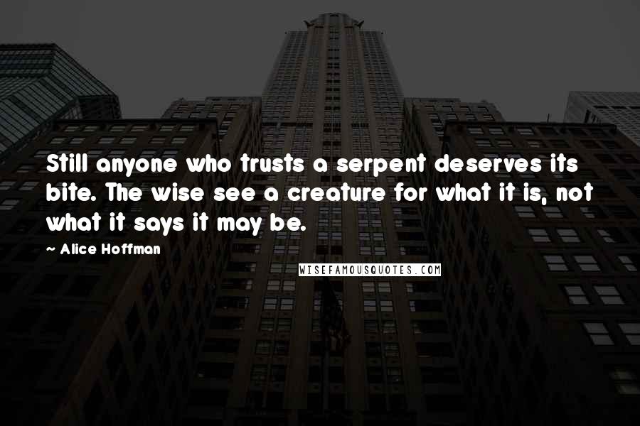 Alice Hoffman Quotes: Still anyone who trusts a serpent deserves its bite. The wise see a creature for what it is, not what it says it may be.