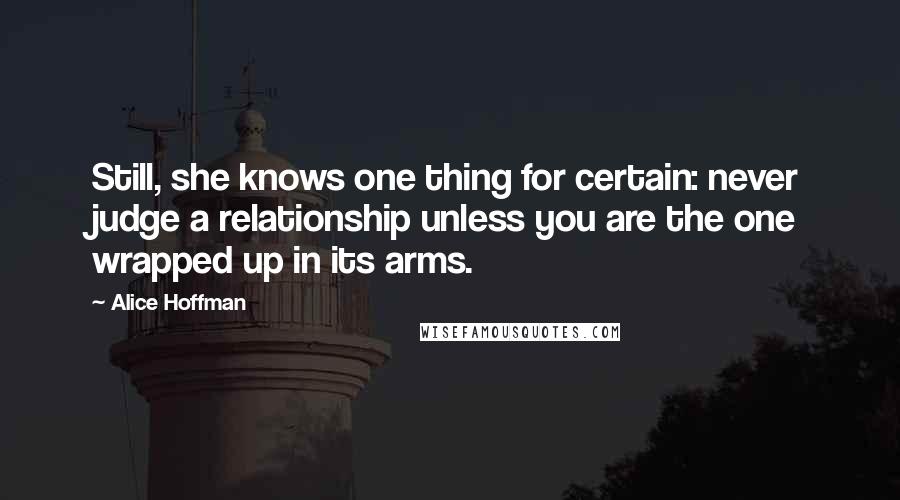 Alice Hoffman Quotes: Still, she knows one thing for certain: never judge a relationship unless you are the one wrapped up in its arms.