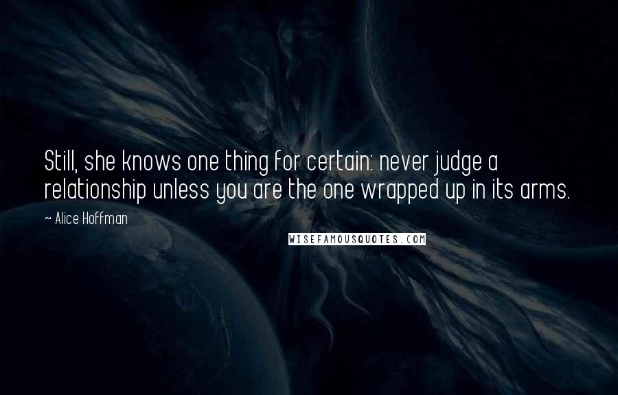 Alice Hoffman Quotes: Still, she knows one thing for certain: never judge a relationship unless you are the one wrapped up in its arms.