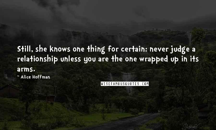 Alice Hoffman Quotes: Still, she knows one thing for certain: never judge a relationship unless you are the one wrapped up in its arms.