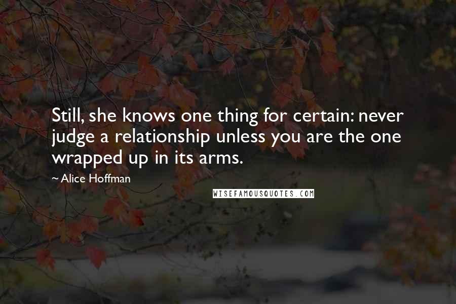 Alice Hoffman Quotes: Still, she knows one thing for certain: never judge a relationship unless you are the one wrapped up in its arms.