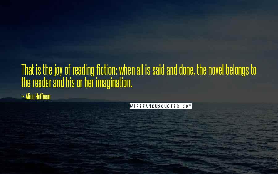 Alice Hoffman Quotes: That is the joy of reading fiction: when all is said and done, the novel belongs to the reader and his or her imagination.