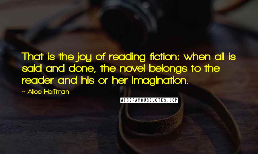 Alice Hoffman Quotes: That is the joy of reading fiction: when all is said and done, the novel belongs to the reader and his or her imagination.