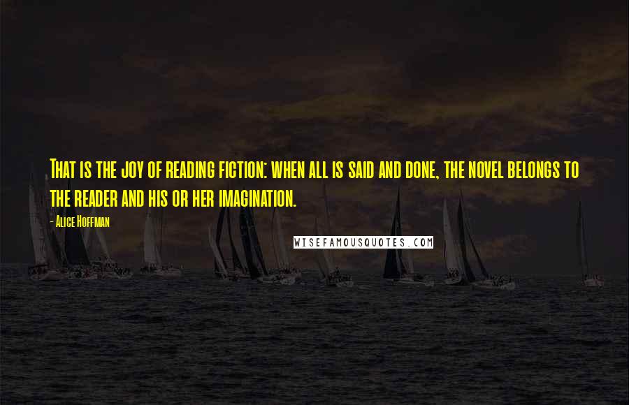 Alice Hoffman Quotes: That is the joy of reading fiction: when all is said and done, the novel belongs to the reader and his or her imagination.