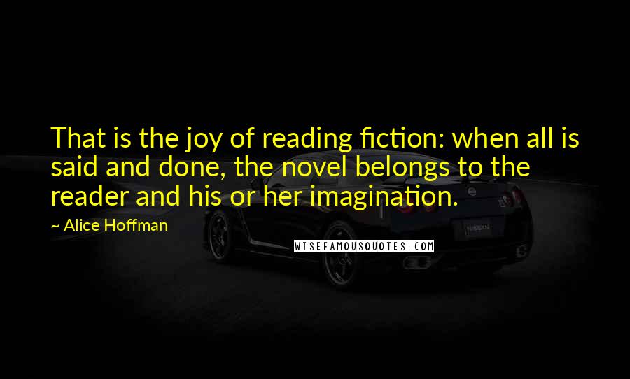 Alice Hoffman Quotes: That is the joy of reading fiction: when all is said and done, the novel belongs to the reader and his or her imagination.