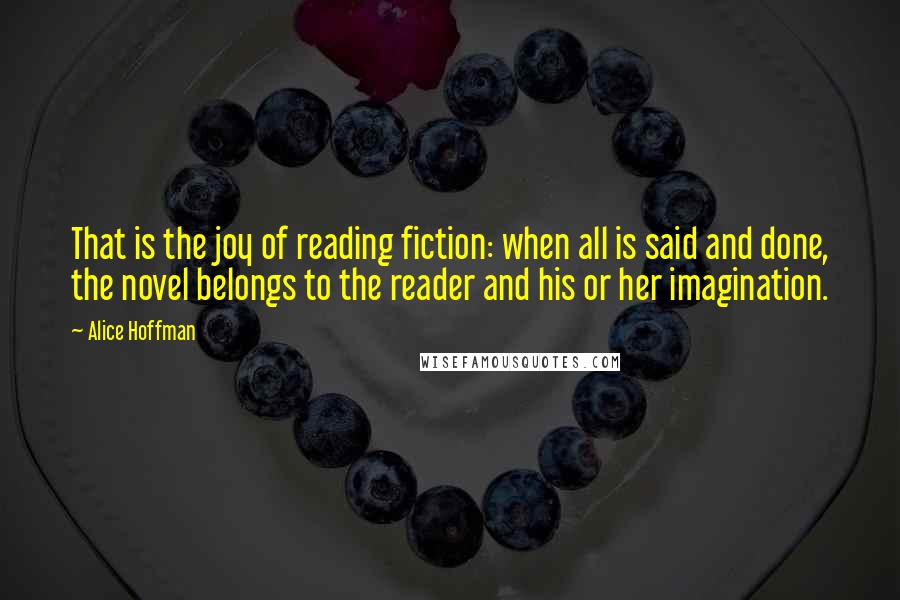 Alice Hoffman Quotes: That is the joy of reading fiction: when all is said and done, the novel belongs to the reader and his or her imagination.