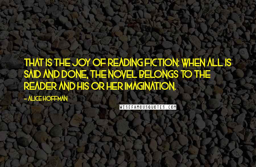 Alice Hoffman Quotes: That is the joy of reading fiction: when all is said and done, the novel belongs to the reader and his or her imagination.