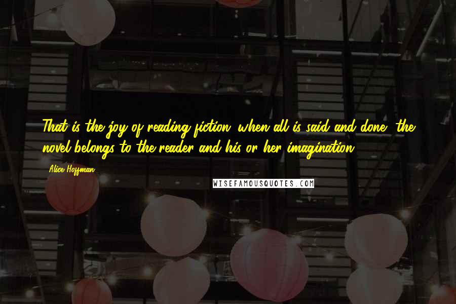 Alice Hoffman Quotes: That is the joy of reading fiction: when all is said and done, the novel belongs to the reader and his or her imagination.