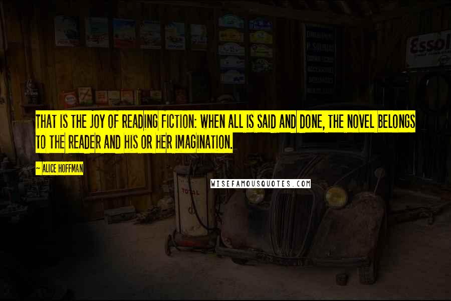 Alice Hoffman Quotes: That is the joy of reading fiction: when all is said and done, the novel belongs to the reader and his or her imagination.