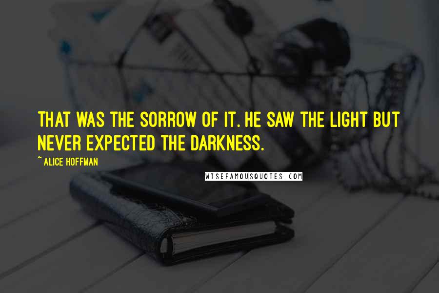 Alice Hoffman Quotes: That was the sorrow of it. He saw the light but never expected the darkness.