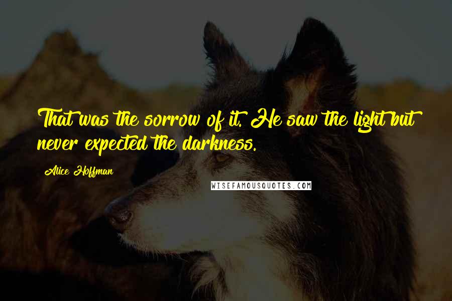 Alice Hoffman Quotes: That was the sorrow of it. He saw the light but never expected the darkness.