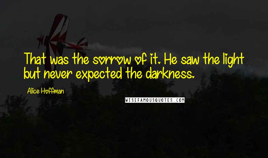 Alice Hoffman Quotes: That was the sorrow of it. He saw the light but never expected the darkness.