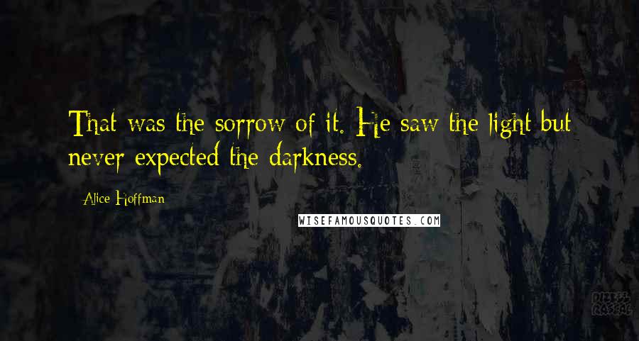 Alice Hoffman Quotes: That was the sorrow of it. He saw the light but never expected the darkness.