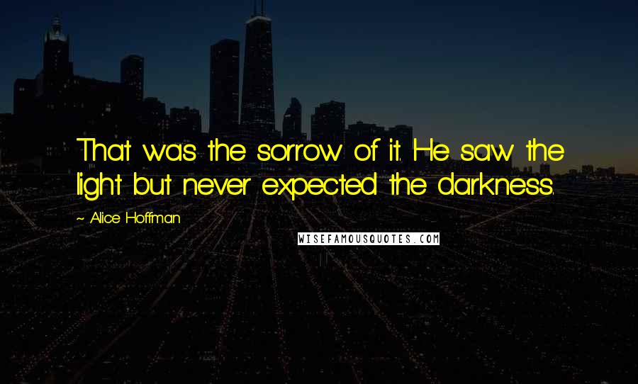 Alice Hoffman Quotes: That was the sorrow of it. He saw the light but never expected the darkness.