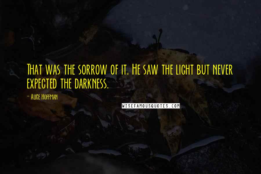 Alice Hoffman Quotes: That was the sorrow of it. He saw the light but never expected the darkness.