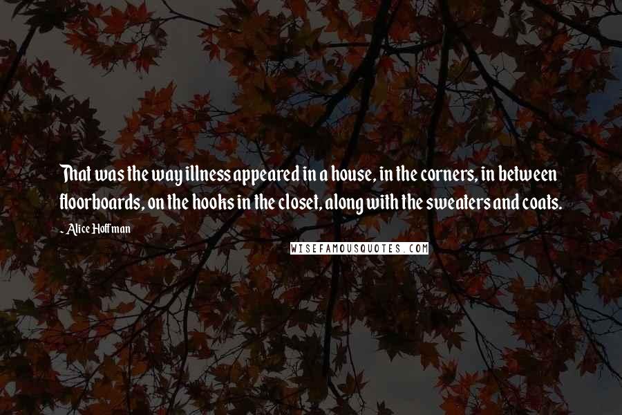 Alice Hoffman Quotes: That was the way illness appeared in a house, in the corners, in between floorboards, on the hooks in the closet, along with the sweaters and coats.