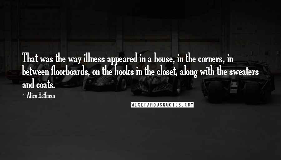 Alice Hoffman Quotes: That was the way illness appeared in a house, in the corners, in between floorboards, on the hooks in the closet, along with the sweaters and coats.