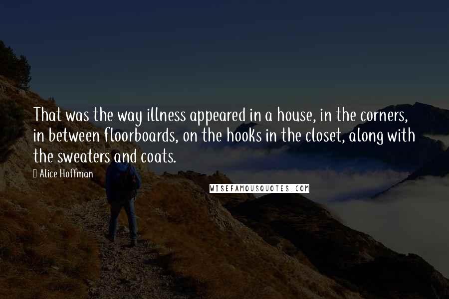 Alice Hoffman Quotes: That was the way illness appeared in a house, in the corners, in between floorboards, on the hooks in the closet, along with the sweaters and coats.
