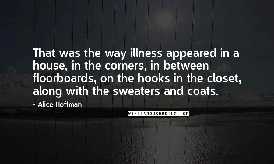 Alice Hoffman Quotes: That was the way illness appeared in a house, in the corners, in between floorboards, on the hooks in the closet, along with the sweaters and coats.