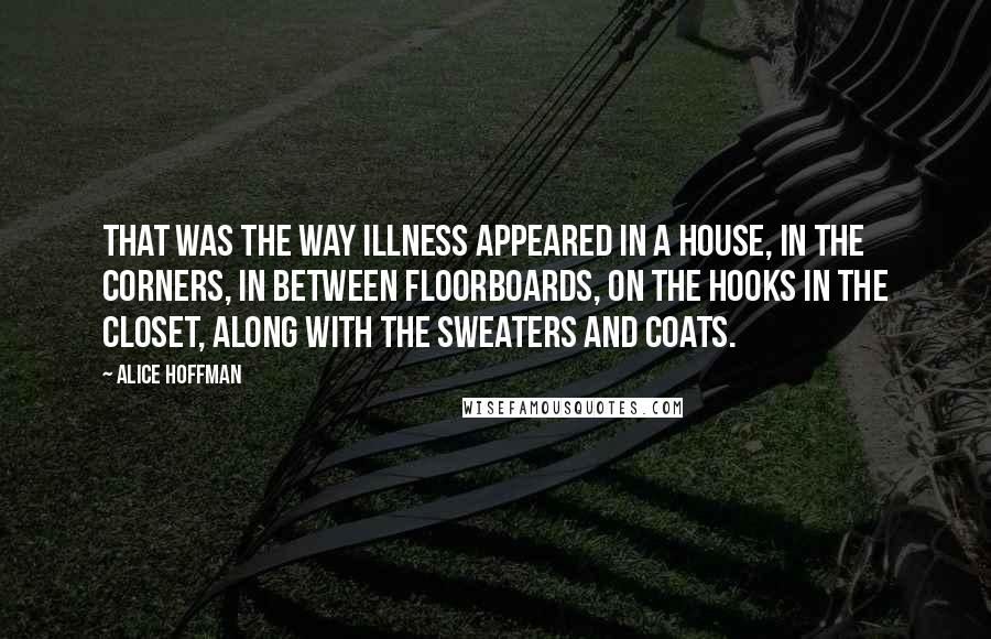 Alice Hoffman Quotes: That was the way illness appeared in a house, in the corners, in between floorboards, on the hooks in the closet, along with the sweaters and coats.