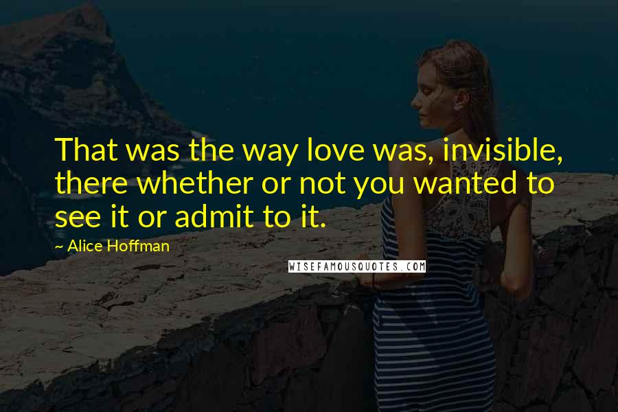 Alice Hoffman Quotes: That was the way love was, invisible, there whether or not you wanted to see it or admit to it.