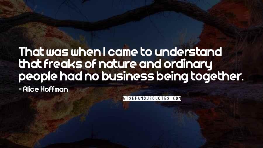 Alice Hoffman Quotes: That was when I came to understand that freaks of nature and ordinary people had no business being together.