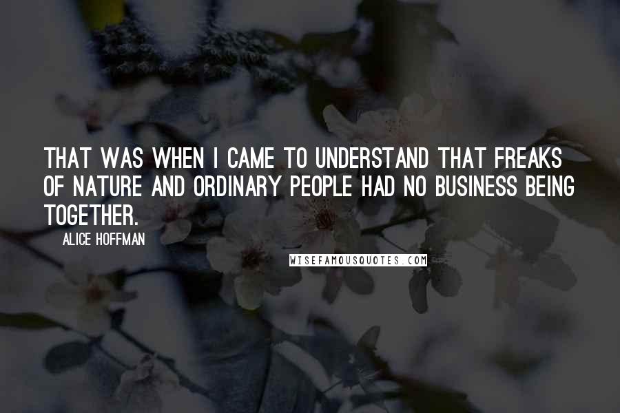 Alice Hoffman Quotes: That was when I came to understand that freaks of nature and ordinary people had no business being together.