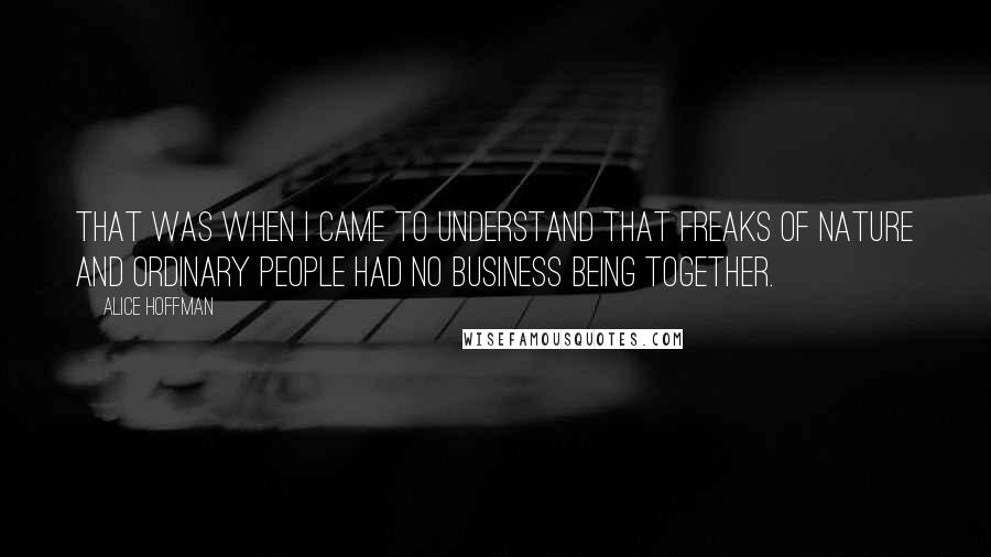 Alice Hoffman Quotes: That was when I came to understand that freaks of nature and ordinary people had no business being together.