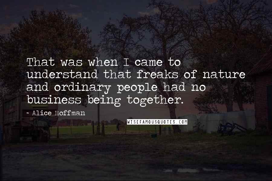 Alice Hoffman Quotes: That was when I came to understand that freaks of nature and ordinary people had no business being together.