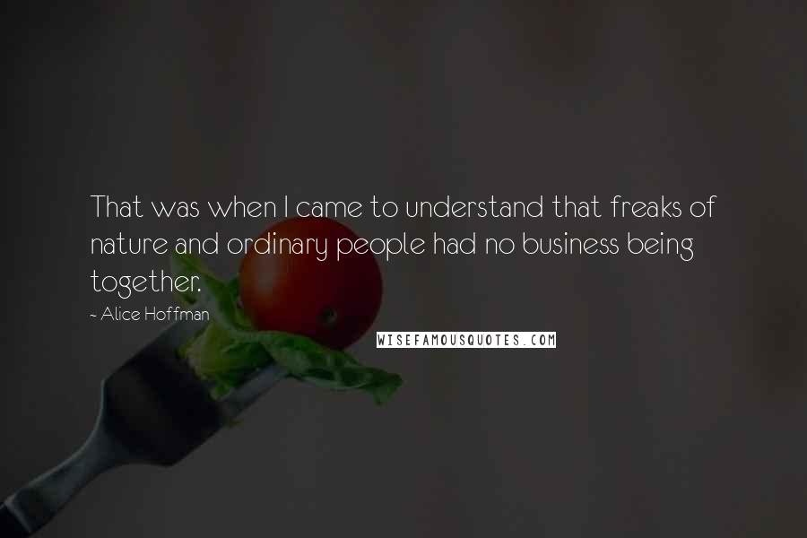 Alice Hoffman Quotes: That was when I came to understand that freaks of nature and ordinary people had no business being together.