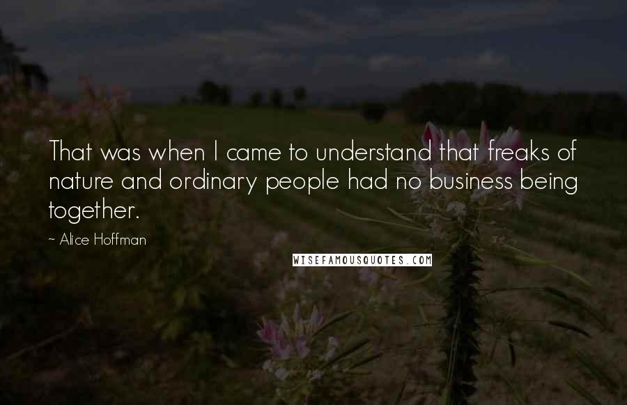 Alice Hoffman Quotes: That was when I came to understand that freaks of nature and ordinary people had no business being together.