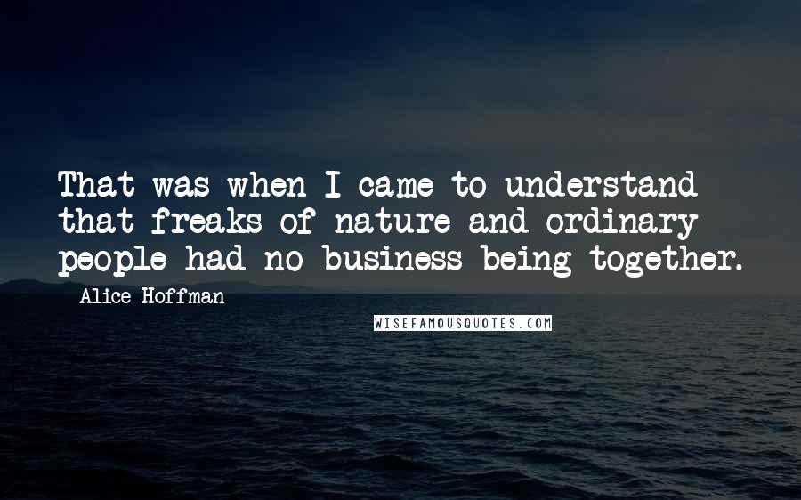 Alice Hoffman Quotes: That was when I came to understand that freaks of nature and ordinary people had no business being together.