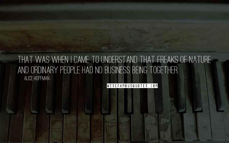 Alice Hoffman Quotes: That was when I came to understand that freaks of nature and ordinary people had no business being together.