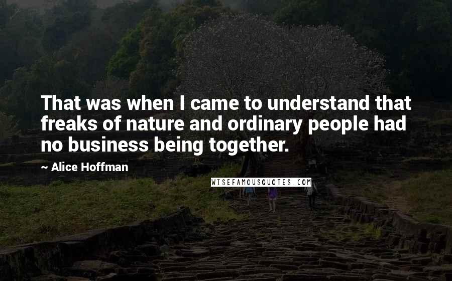 Alice Hoffman Quotes: That was when I came to understand that freaks of nature and ordinary people had no business being together.