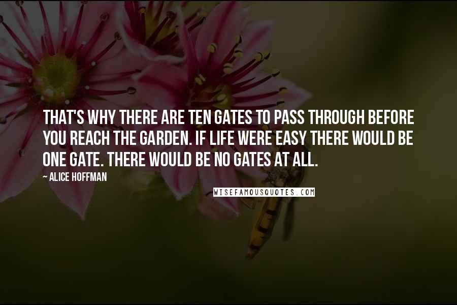 Alice Hoffman Quotes: That's why there are ten gates to pass through before you reach the garden. If life were easy there would be one gate. There would be no gates at all.