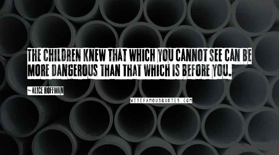 Alice Hoffman Quotes: The children knew that which you cannot see can be more dangerous than that which is before you.