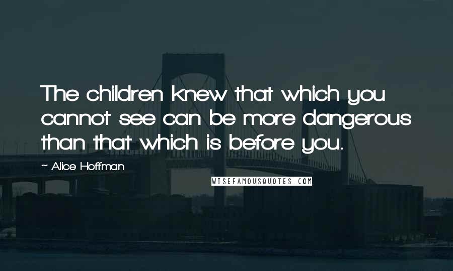 Alice Hoffman Quotes: The children knew that which you cannot see can be more dangerous than that which is before you.