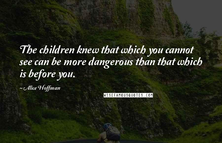 Alice Hoffman Quotes: The children knew that which you cannot see can be more dangerous than that which is before you.