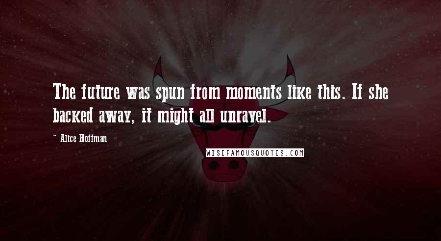 Alice Hoffman Quotes: The future was spun from moments like this. If she backed away, it might all unravel.