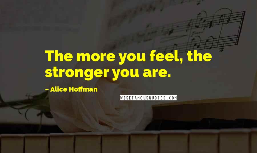 Alice Hoffman Quotes: The more you feel, the stronger you are.