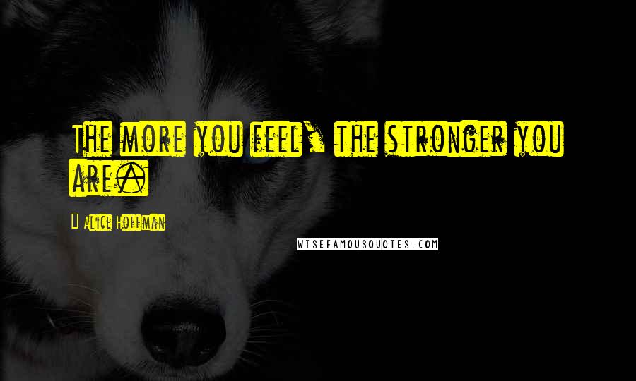 Alice Hoffman Quotes: The more you feel, the stronger you are.