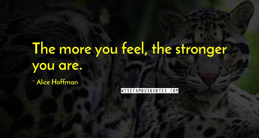 Alice Hoffman Quotes: The more you feel, the stronger you are.