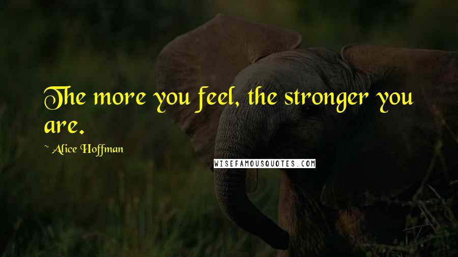 Alice Hoffman Quotes: The more you feel, the stronger you are.