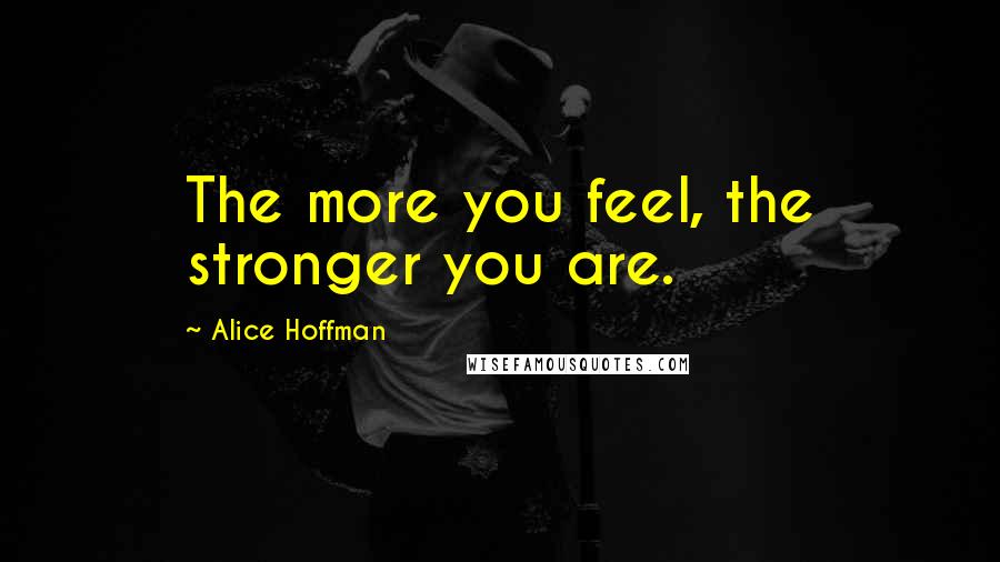 Alice Hoffman Quotes: The more you feel, the stronger you are.