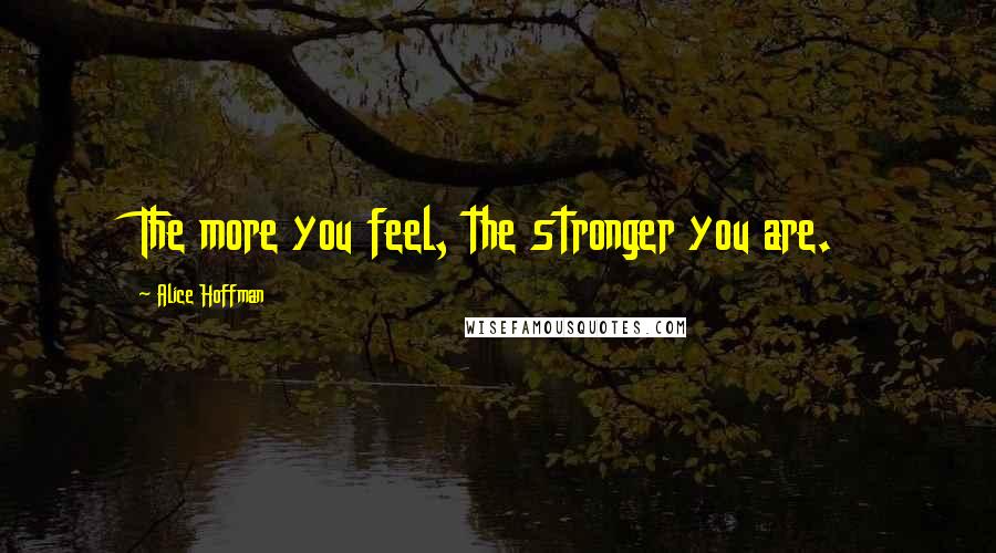 Alice Hoffman Quotes: The more you feel, the stronger you are.