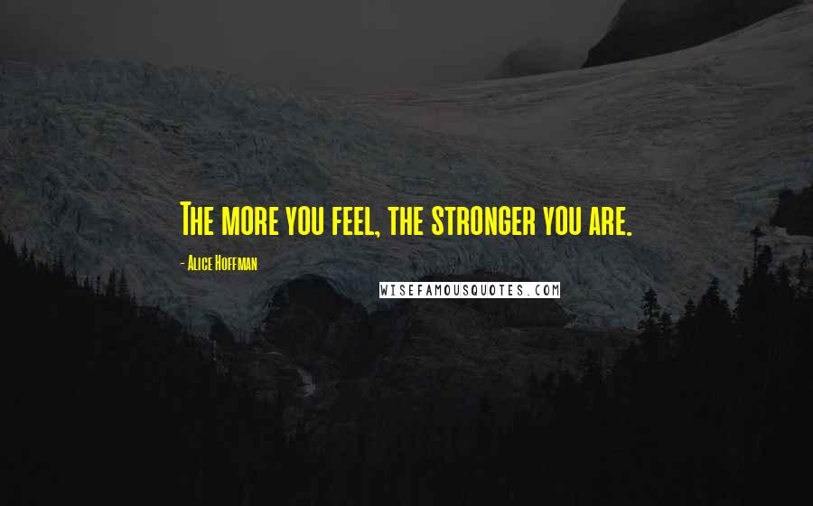 Alice Hoffman Quotes: The more you feel, the stronger you are.